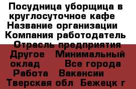 Посудница-уборщица в круглосуточное кафе › Название организации ­ Компания-работодатель › Отрасль предприятия ­ Другое › Минимальный оклад ­ 1 - Все города Работа » Вакансии   . Тверская обл.,Бежецк г.